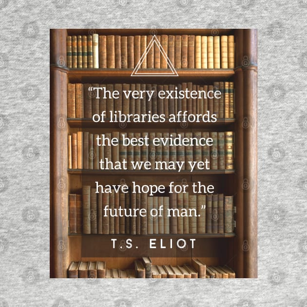 T.S. Eliot quote: The very existence of libraries affords the best evidence that we may yet have hope for the future of man. by artbleed
